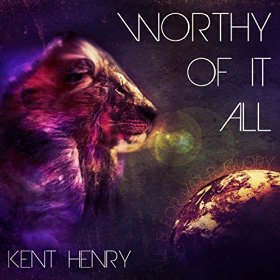 Worthy Of It All by Kent Henry